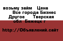 возьму займ › Цена ­ 200 000 - Все города Бизнес » Другое   . Тверская обл.,Бежецк г.